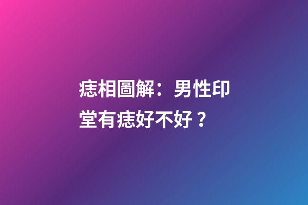 痣相圖解：男性印堂有痣好不好？